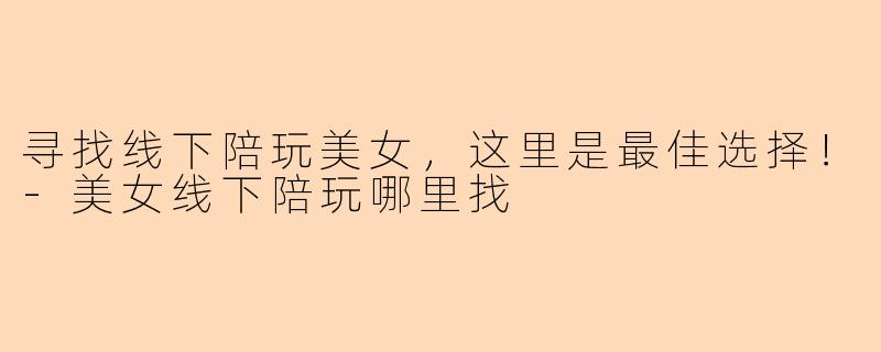 寻找线下陪玩美女，这里是最佳选择！-美女线下陪玩哪里找