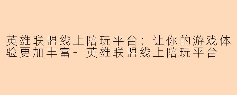 英雄联盟线上陪玩平台：让你的游戏体验更加丰富-英雄联盟线上陪玩平台