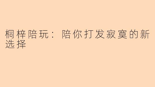 桐梓陪玩：陪你打发寂寞的新选择