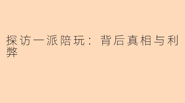 探访一派陪玩：背后真相与利弊