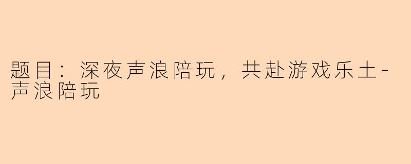 题目：深夜声浪陪玩，共赴游戏乐土-声浪陪玩
