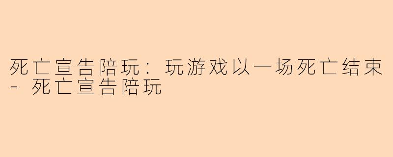 死亡宣告陪玩：玩游戏以一场死亡结束-死亡宣告陪玩