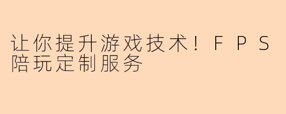 让你提升游戏技术！FPS陪玩定制服务
