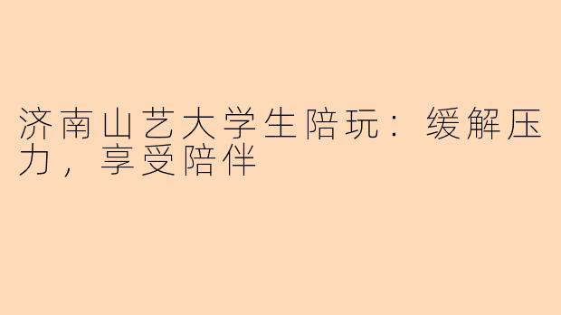 济南山艺大学生陪玩：缓解压力，享受陪伴