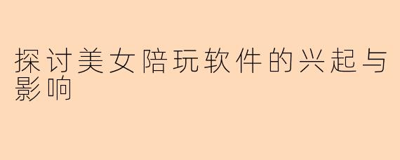 探讨美女陪玩软件的兴起与影响