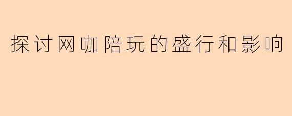 探讨网咖陪玩的盛行和影响