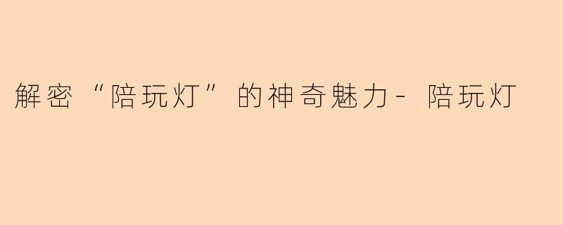 解密“陪玩灯”的神奇魅力-陪玩灯
