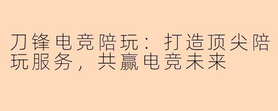 刀锋电竞陪玩：打造顶尖陪玩服务，共赢电竞未来