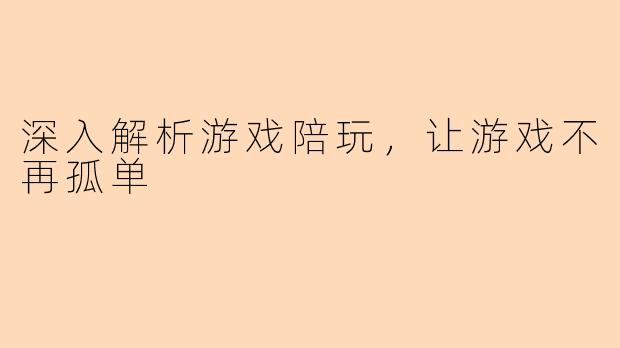 深入解析游戏陪玩，让游戏不再孤单