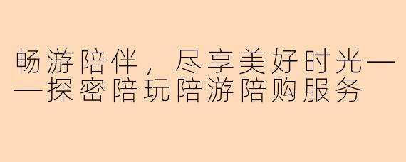 畅游陪伴，尽享美好时光——探密陪玩陪游陪购服务