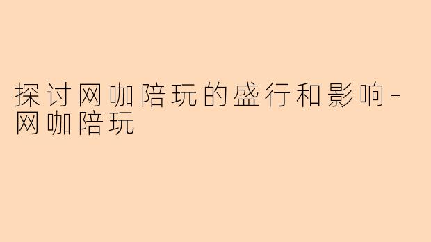 探讨网咖陪玩的盛行和影响-网咖陪玩