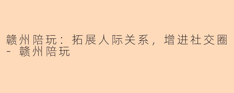 赣州陪玩：拓展人际关系，增进社交圈-赣州陪玩