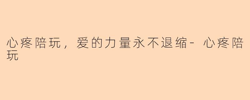 心疼陪玩，爱的力量永不退缩-心疼陪玩