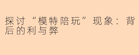 探讨“模特陪玩”现象：背后的利与弊