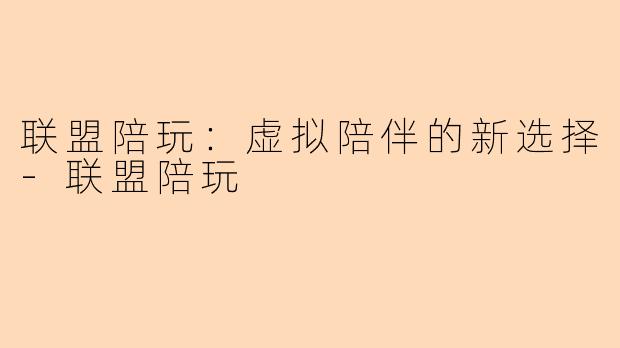 联盟陪玩：虚拟陪伴的新选择-联盟陪玩