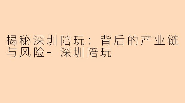 揭秘深圳陪玩：背后的产业链与风险-深圳陪玩