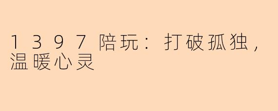 1397陪玩：打破孤独，温暖心灵