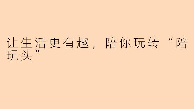 让生活更有趣，陪你玩转“陪玩头”