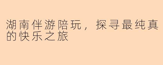 湖南伴游陪玩，探寻最纯真的快乐之旅