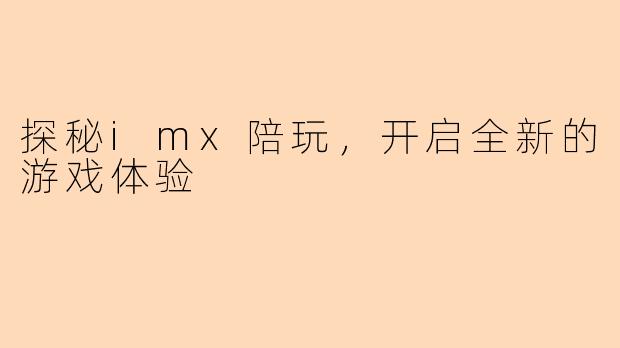 探秘imx陪玩，开启全新的游戏体验