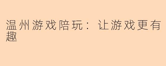 温州游戏陪玩：让游戏更有趣