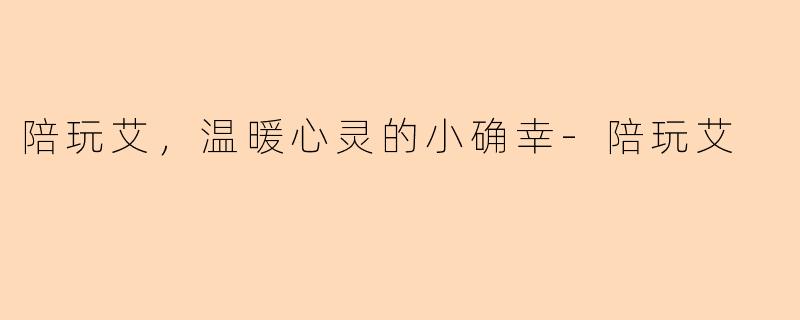 陪玩艾，温暖心灵的小确幸-陪玩艾