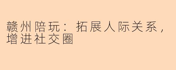 赣州陪玩：拓展人际关系，增进社交圈