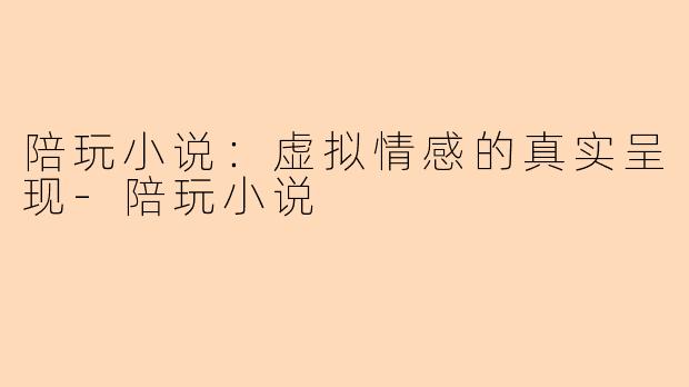 陪玩小说：虚拟情感的真实呈现-陪玩小说