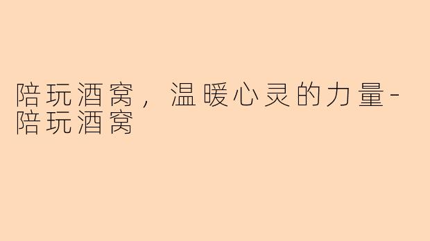 陪玩酒窝，温暖心灵的力量-陪玩酒窝