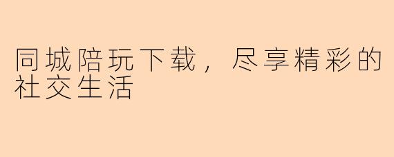 同城陪玩下载，尽享精彩的社交生活
