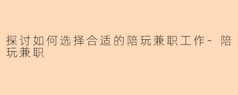 探讨如何选择合适的陪玩兼职工作-陪玩兼职