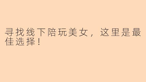 寻找线下陪玩美女，这里是最佳选择！