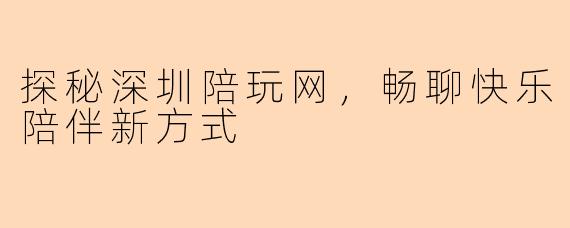 探秘深圳陪玩网，畅聊快乐陪伴新方式