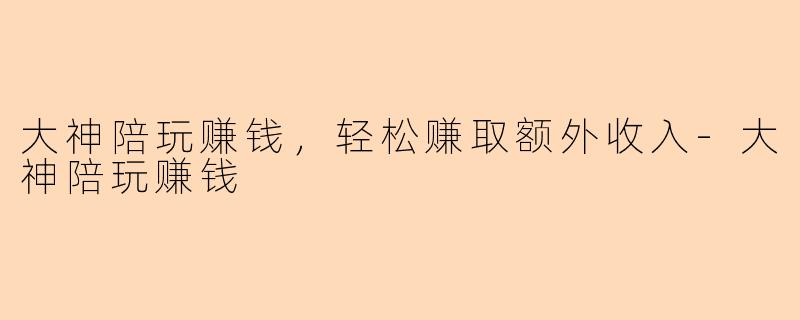 大神陪玩赚钱，轻松赚取额外收入-大神陪玩赚钱