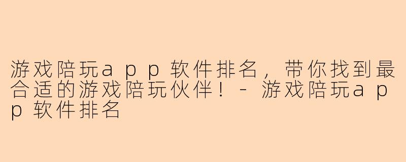 游戏陪玩app软件排名，带你找到最合适的游戏陪玩伙伴！-游戏陪玩app软件排名