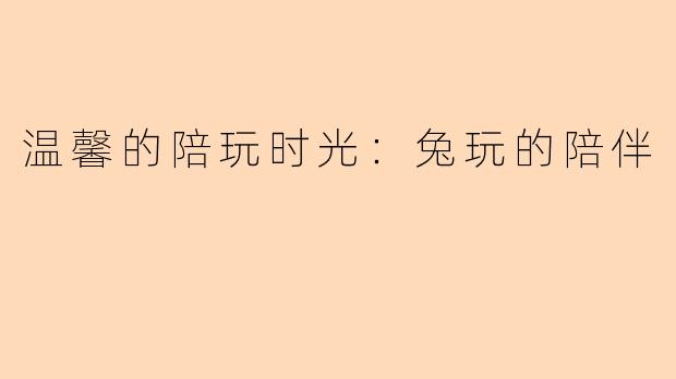 温馨的陪玩时光：兔玩的陪伴