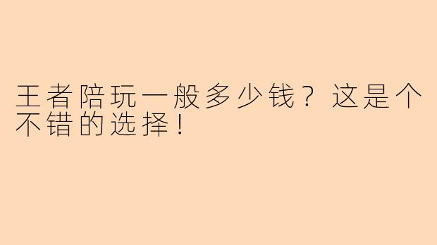 王者陪玩一般多少钱？这是个不错的选择！