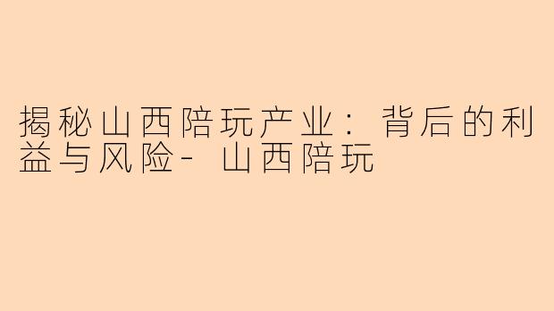 揭秘山西陪玩产业：背后的利益与风险-山西陪玩