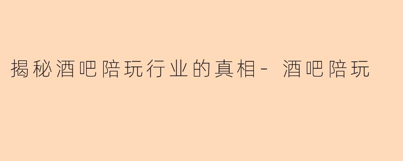 揭秘酒吧陪玩行业的真相-酒吧陪玩