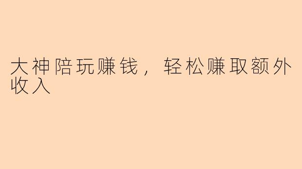 大神陪玩赚钱，轻松赚取额外收入