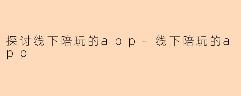 探讨线下陪玩的app-线下陪玩的app