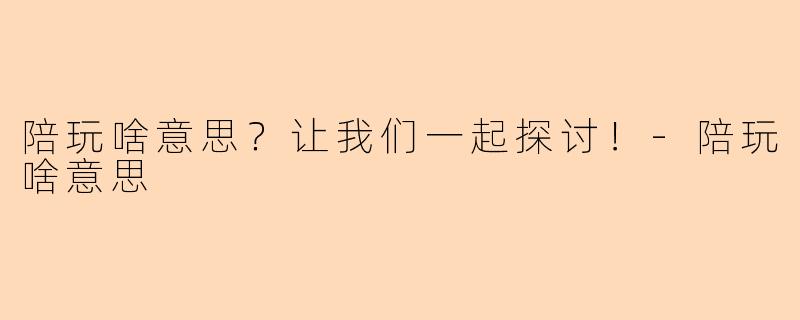 陪玩啥意思？让我们一起探讨！-陪玩啥意思