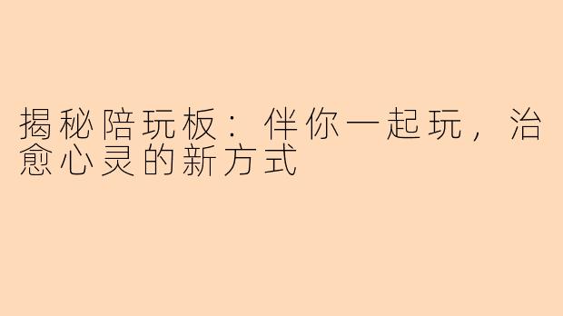 揭秘陪玩板：伴你一起玩，治愈心灵的新方式