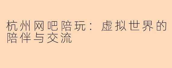 杭州网吧陪玩：虚拟世界的陪伴与交流