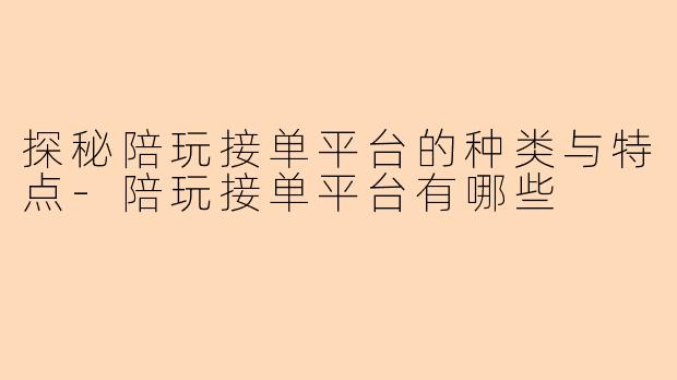 探秘陪玩接单平台的种类与特点-陪玩接单平台有哪些