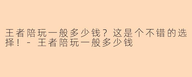 王者陪玩一般多少钱？这是个不错的选择！-王者陪玩一般多少钱