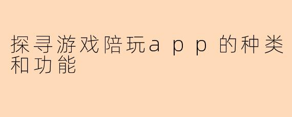 探寻游戏陪玩app的种类和功能