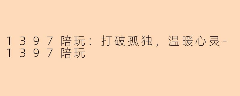 1397陪玩：打破孤独，温暖心灵-1397陪玩