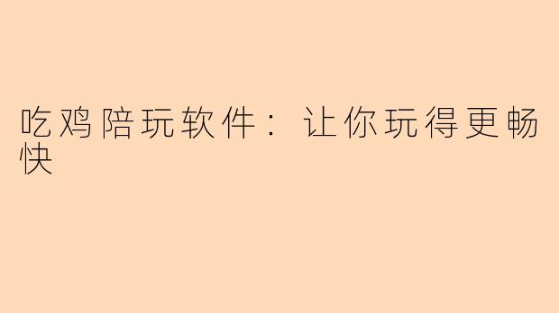 吃鸡陪玩软件：让你玩得更畅快