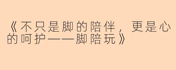《不只是脚的陪伴，更是心的呵护——脚陪玩》
